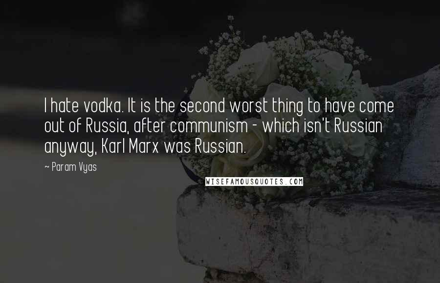 Param Vyas Quotes: I hate vodka. It is the second worst thing to have come out of Russia, after communism - which isn't Russian anyway, Karl Marx was Russian.