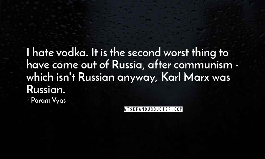 Param Vyas Quotes: I hate vodka. It is the second worst thing to have come out of Russia, after communism - which isn't Russian anyway, Karl Marx was Russian.