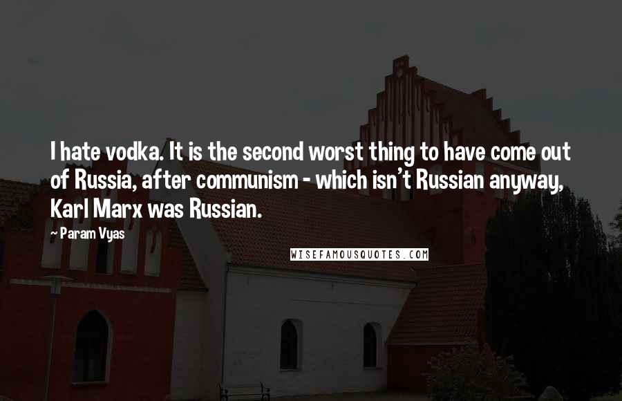 Param Vyas Quotes: I hate vodka. It is the second worst thing to have come out of Russia, after communism - which isn't Russian anyway, Karl Marx was Russian.