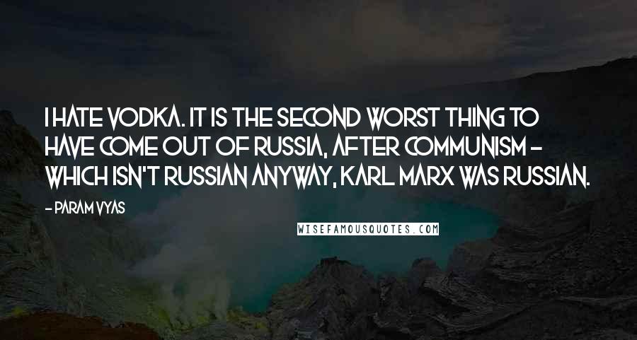 Param Vyas Quotes: I hate vodka. It is the second worst thing to have come out of Russia, after communism - which isn't Russian anyway, Karl Marx was Russian.