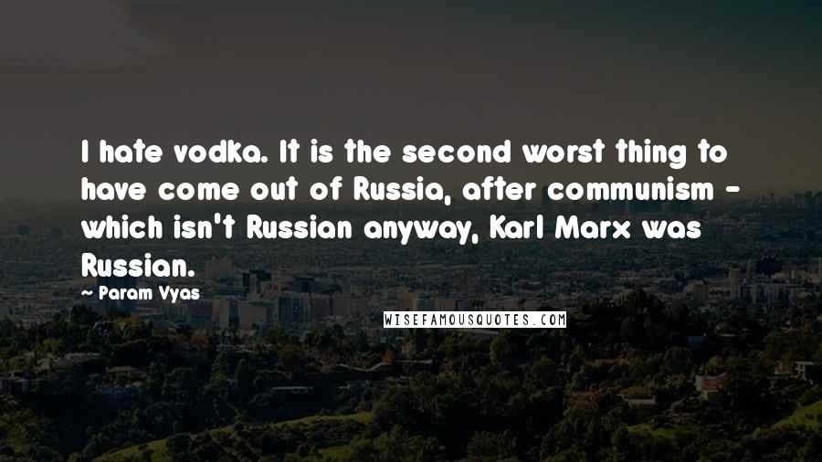 Param Vyas Quotes: I hate vodka. It is the second worst thing to have come out of Russia, after communism - which isn't Russian anyway, Karl Marx was Russian.