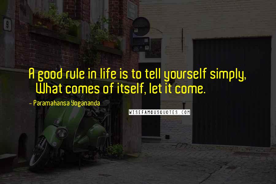 Paramahansa Yogananda Quotes: A good rule in life is to tell yourself simply, 'What comes of itself, let it come.