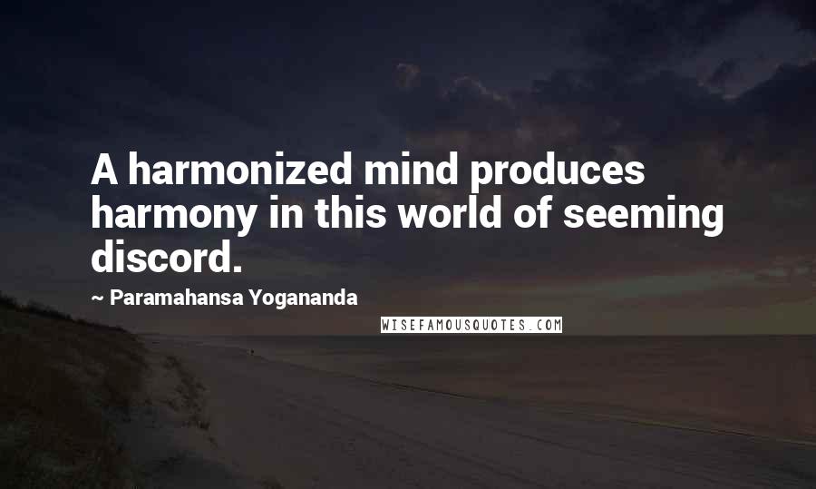 Paramahansa Yogananda Quotes: A harmonized mind produces harmony in this world of seeming discord.