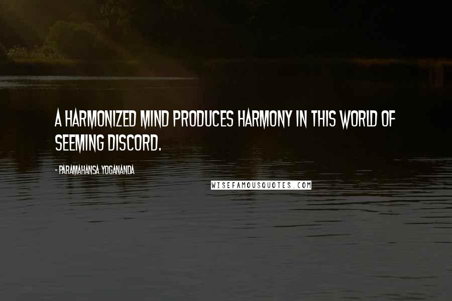 Paramahansa Yogananda Quotes: A harmonized mind produces harmony in this world of seeming discord.