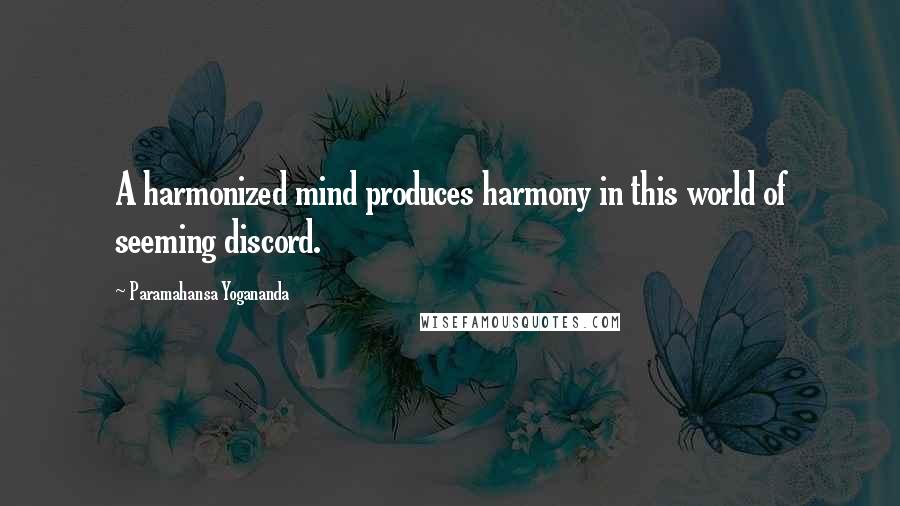 Paramahansa Yogananda Quotes: A harmonized mind produces harmony in this world of seeming discord.