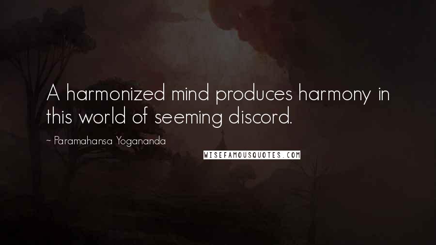 Paramahansa Yogananda Quotes: A harmonized mind produces harmony in this world of seeming discord.