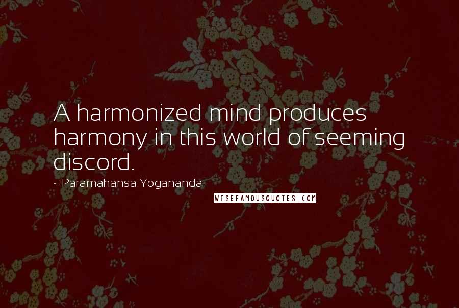 Paramahansa Yogananda Quotes: A harmonized mind produces harmony in this world of seeming discord.