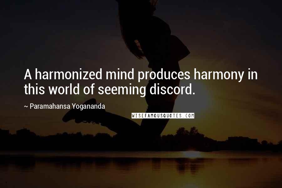 Paramahansa Yogananda Quotes: A harmonized mind produces harmony in this world of seeming discord.