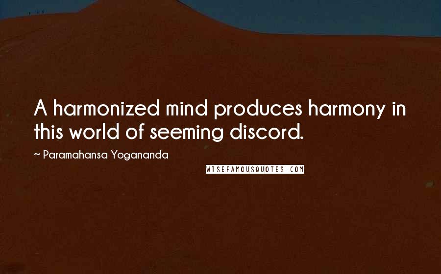 Paramahansa Yogananda Quotes: A harmonized mind produces harmony in this world of seeming discord.