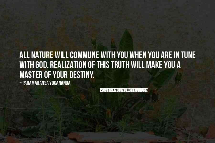 Paramahansa Yogananda Quotes: All Nature will commune with you when you are in tune with God. Realization of this truth will make you a master of your destiny.