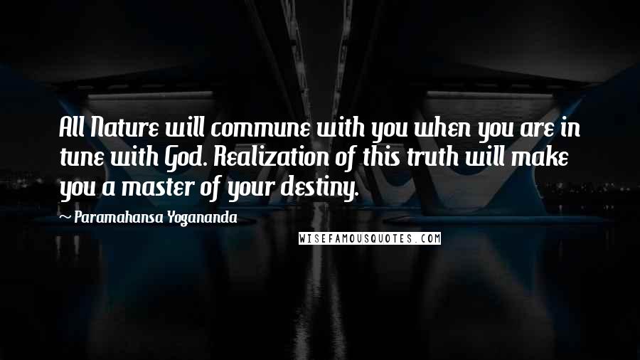 Paramahansa Yogananda Quotes: All Nature will commune with you when you are in tune with God. Realization of this truth will make you a master of your destiny.