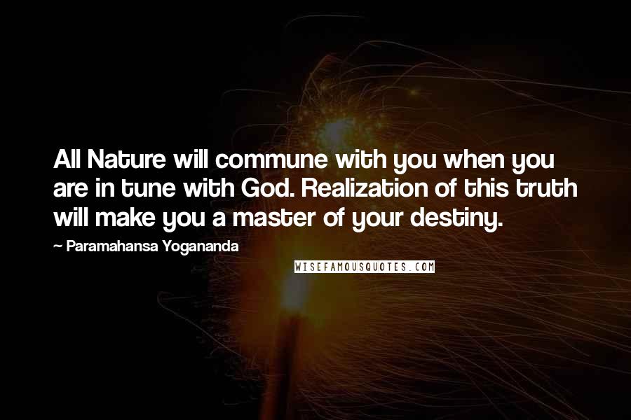 Paramahansa Yogananda Quotes: All Nature will commune with you when you are in tune with God. Realization of this truth will make you a master of your destiny.