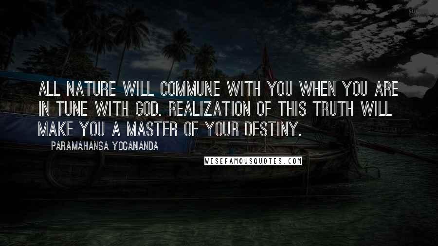 Paramahansa Yogananda Quotes: All Nature will commune with you when you are in tune with God. Realization of this truth will make you a master of your destiny.