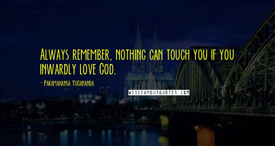 Paramahansa Yogananda Quotes: Always remember, nothing can touch you if you inwardly love God.