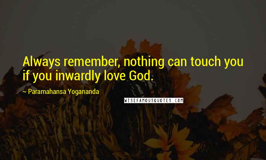 Paramahansa Yogananda Quotes: Always remember, nothing can touch you if you inwardly love God.