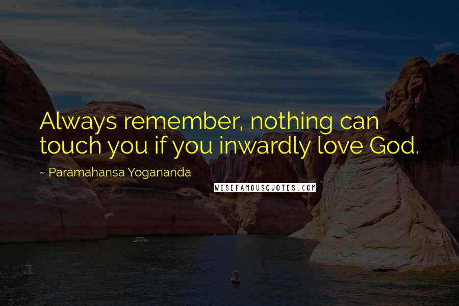 Paramahansa Yogananda Quotes: Always remember, nothing can touch you if you inwardly love God.