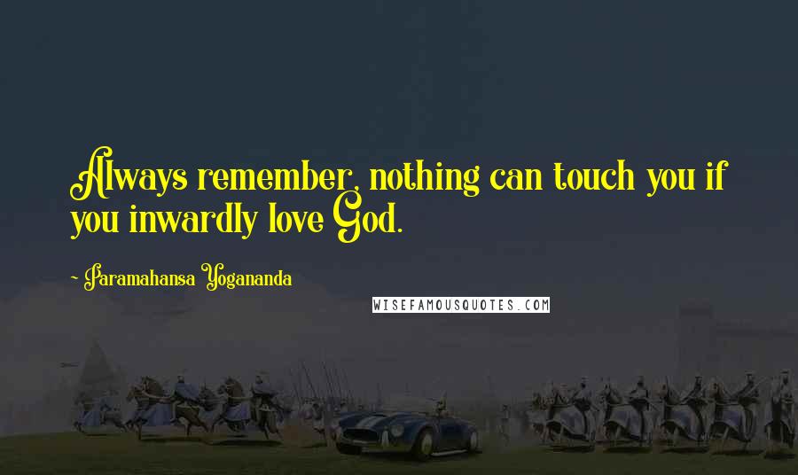 Paramahansa Yogananda Quotes: Always remember, nothing can touch you if you inwardly love God.