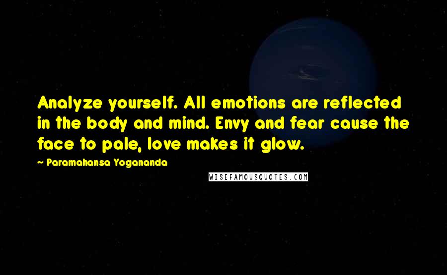 Paramahansa Yogananda Quotes: Analyze yourself. All emotions are reflected in the body and mind. Envy and fear cause the face to pale, love makes it glow.