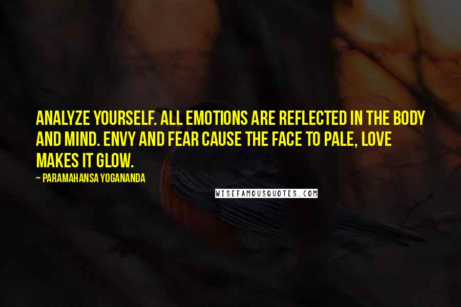 Paramahansa Yogananda Quotes: Analyze yourself. All emotions are reflected in the body and mind. Envy and fear cause the face to pale, love makes it glow.