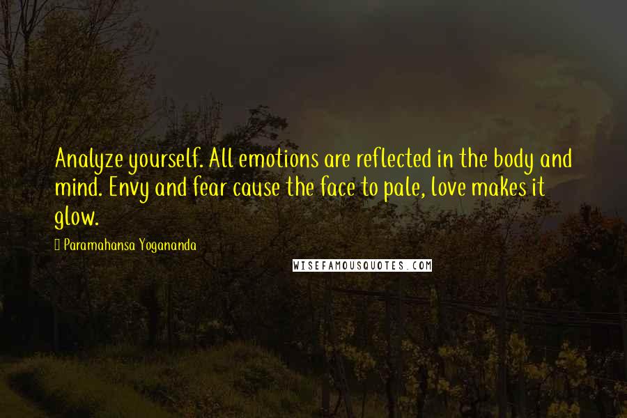 Paramahansa Yogananda Quotes: Analyze yourself. All emotions are reflected in the body and mind. Envy and fear cause the face to pale, love makes it glow.