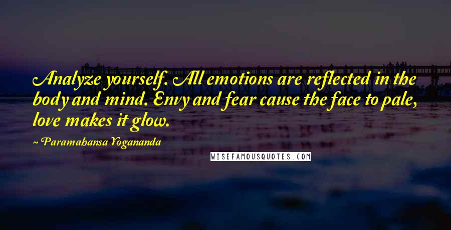 Paramahansa Yogananda Quotes: Analyze yourself. All emotions are reflected in the body and mind. Envy and fear cause the face to pale, love makes it glow.