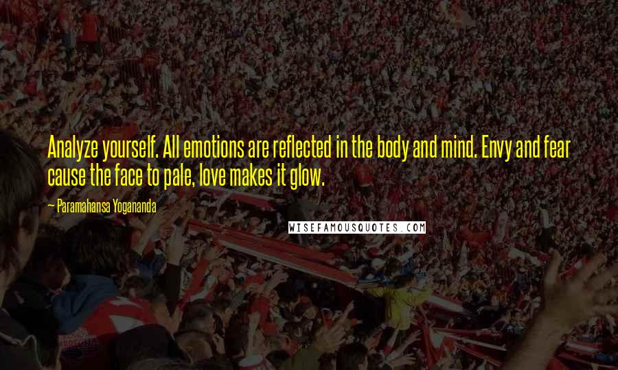 Paramahansa Yogananda Quotes: Analyze yourself. All emotions are reflected in the body and mind. Envy and fear cause the face to pale, love makes it glow.