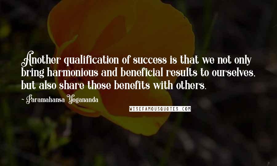 Paramahansa Yogananda Quotes: Another qualification of success is that we not only bring harmonious and beneficial results to ourselves, but also share those benefits with others.