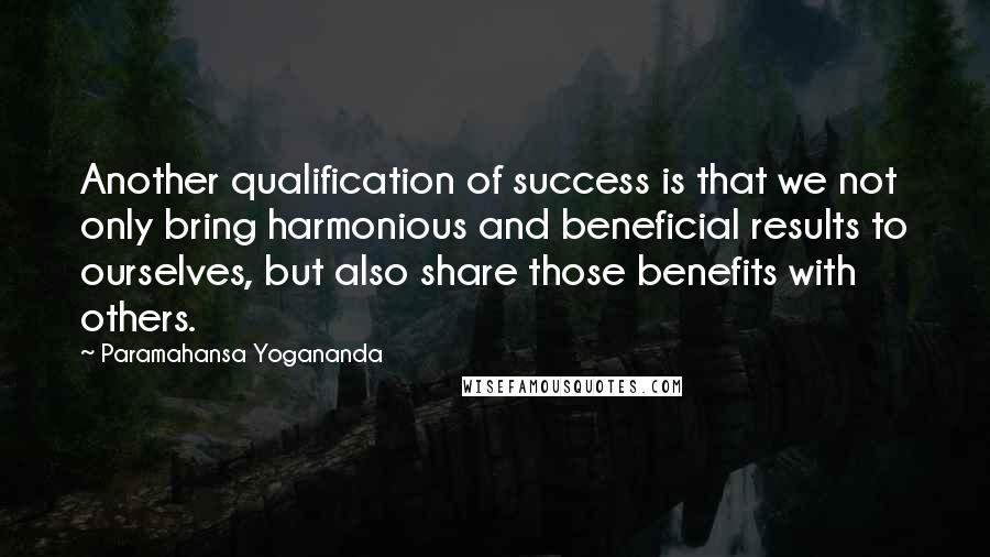 Paramahansa Yogananda Quotes: Another qualification of success is that we not only bring harmonious and beneficial results to ourselves, but also share those benefits with others.