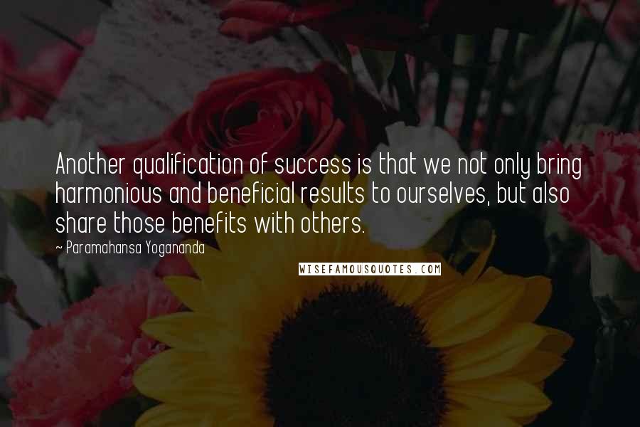 Paramahansa Yogananda Quotes: Another qualification of success is that we not only bring harmonious and beneficial results to ourselves, but also share those benefits with others.