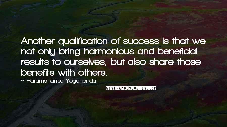 Paramahansa Yogananda Quotes: Another qualification of success is that we not only bring harmonious and beneficial results to ourselves, but also share those benefits with others.