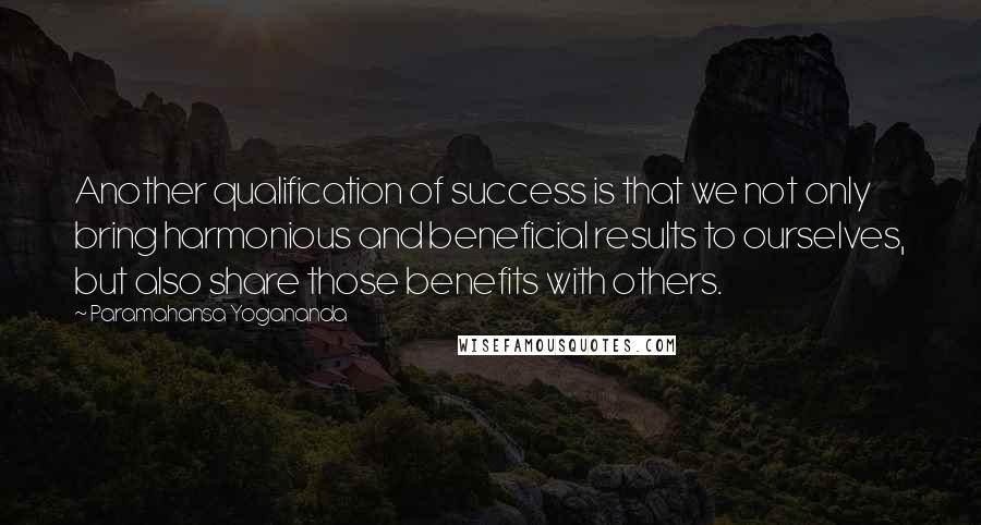 Paramahansa Yogananda Quotes: Another qualification of success is that we not only bring harmonious and beneficial results to ourselves, but also share those benefits with others.