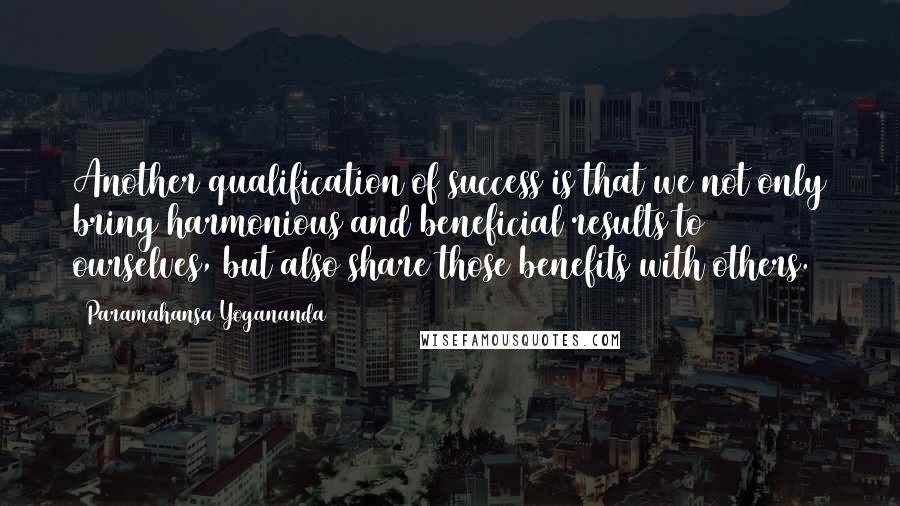 Paramahansa Yogananda Quotes: Another qualification of success is that we not only bring harmonious and beneficial results to ourselves, but also share those benefits with others.