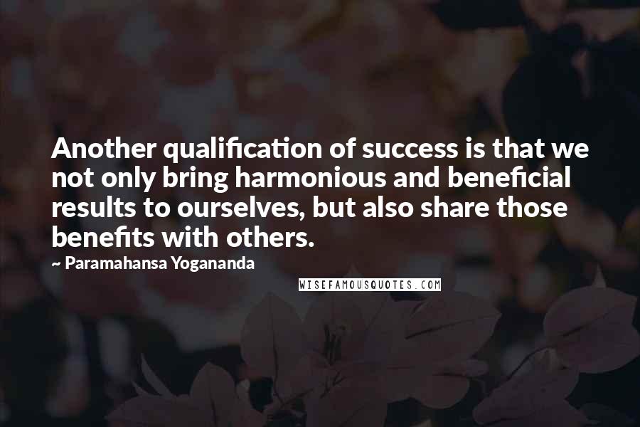 Paramahansa Yogananda Quotes: Another qualification of success is that we not only bring harmonious and beneficial results to ourselves, but also share those benefits with others.