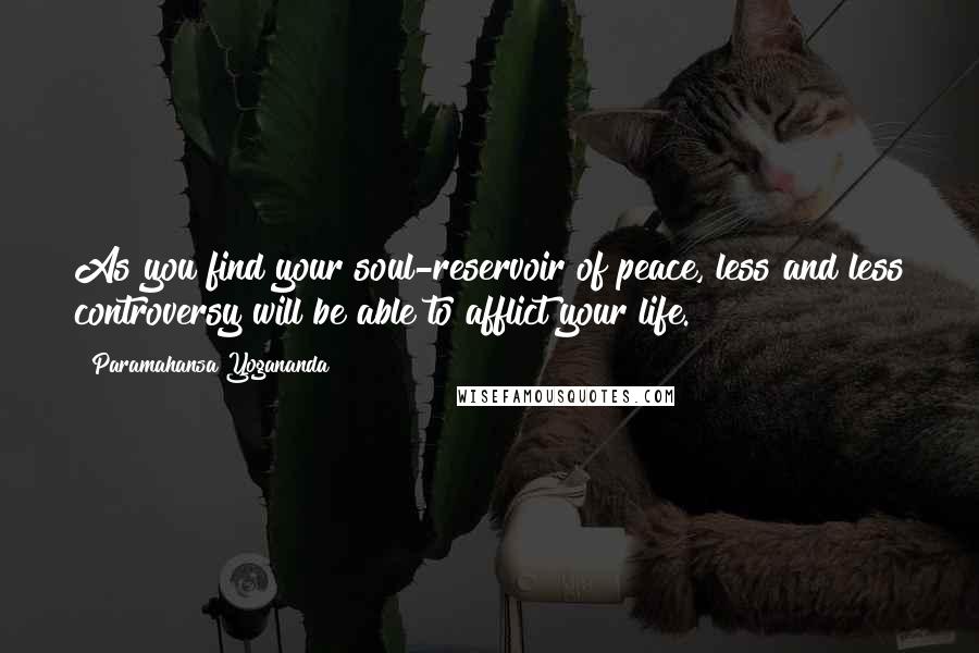 Paramahansa Yogananda Quotes: As you find your soul-reservoir of peace, less and less controversy will be able to afflict your life.