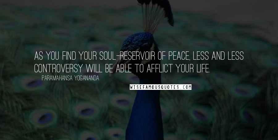 Paramahansa Yogananda Quotes: As you find your soul-reservoir of peace, less and less controversy will be able to afflict your life.