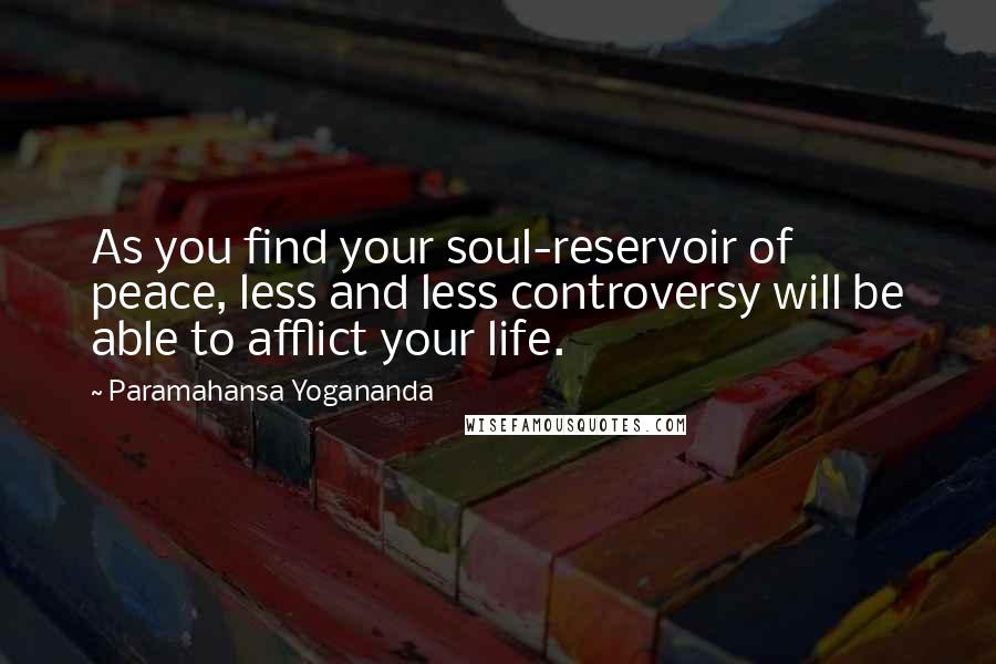 Paramahansa Yogananda Quotes: As you find your soul-reservoir of peace, less and less controversy will be able to afflict your life.