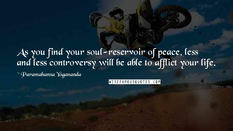 Paramahansa Yogananda Quotes: As you find your soul-reservoir of peace, less and less controversy will be able to afflict your life.