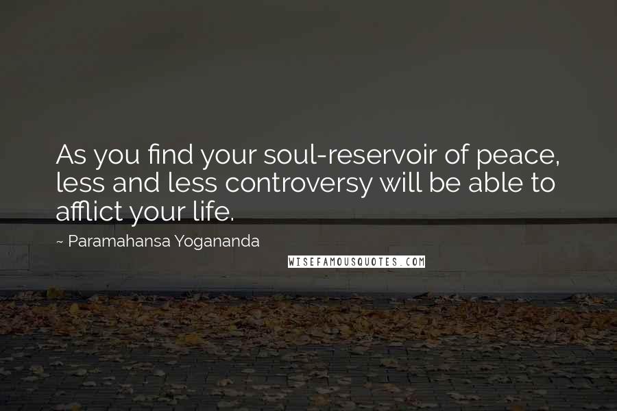 Paramahansa Yogananda Quotes: As you find your soul-reservoir of peace, less and less controversy will be able to afflict your life.