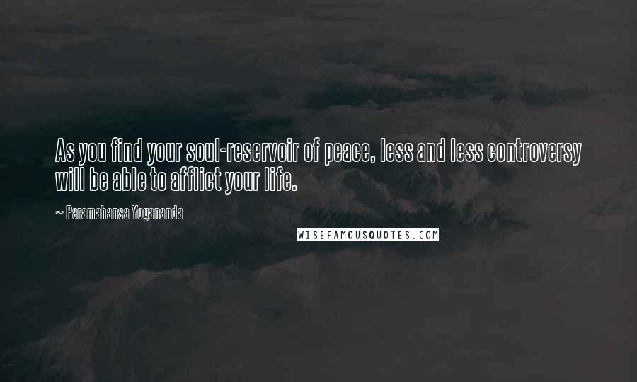 Paramahansa Yogananda Quotes: As you find your soul-reservoir of peace, less and less controversy will be able to afflict your life.