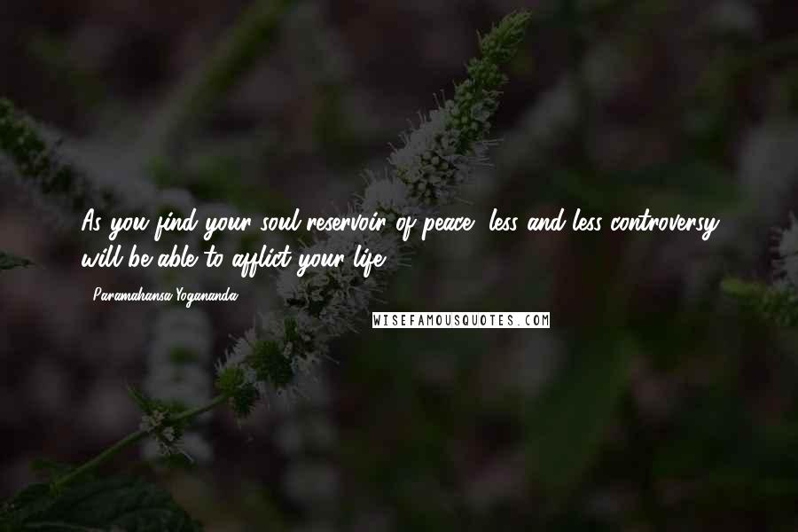 Paramahansa Yogananda Quotes: As you find your soul-reservoir of peace, less and less controversy will be able to afflict your life.