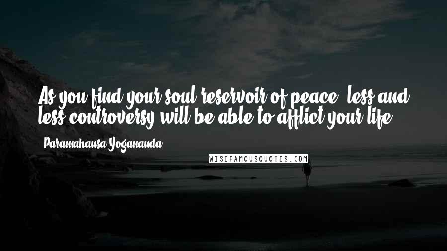 Paramahansa Yogananda Quotes: As you find your soul-reservoir of peace, less and less controversy will be able to afflict your life.