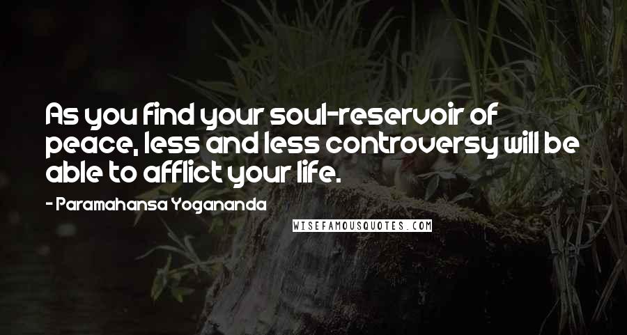 Paramahansa Yogananda Quotes: As you find your soul-reservoir of peace, less and less controversy will be able to afflict your life.