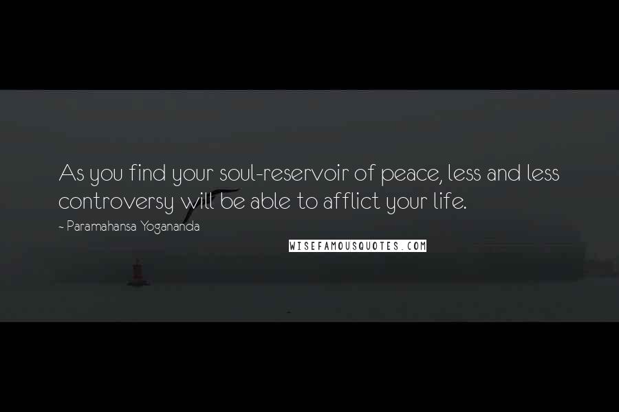 Paramahansa Yogananda Quotes: As you find your soul-reservoir of peace, less and less controversy will be able to afflict your life.