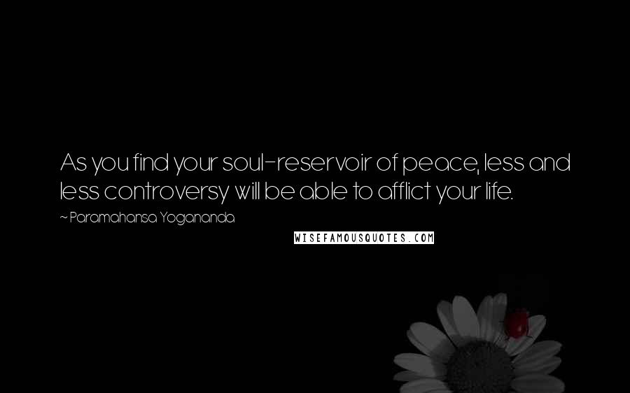 Paramahansa Yogananda Quotes: As you find your soul-reservoir of peace, less and less controversy will be able to afflict your life.