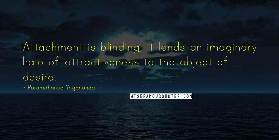 Paramahansa Yogananda Quotes: Attachment is blinding; it lends an imaginary halo of attractiveness to the object of desire.