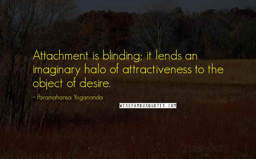 Paramahansa Yogananda Quotes: Attachment is blinding; it lends an imaginary halo of attractiveness to the object of desire.