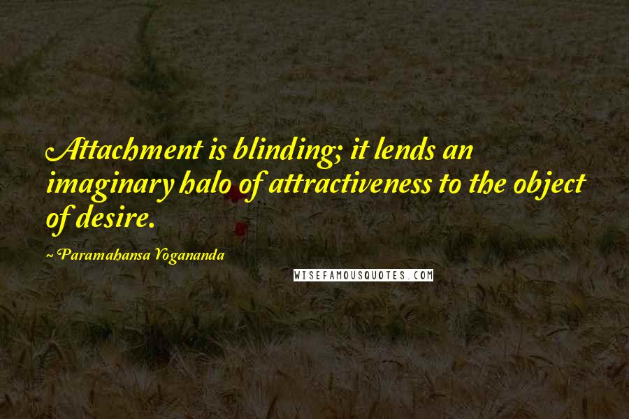 Paramahansa Yogananda Quotes: Attachment is blinding; it lends an imaginary halo of attractiveness to the object of desire.