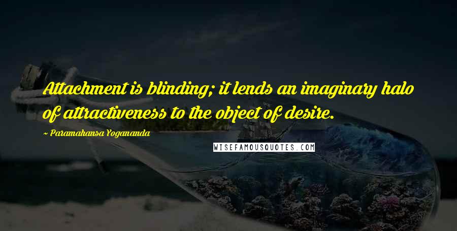 Paramahansa Yogananda Quotes: Attachment is blinding; it lends an imaginary halo of attractiveness to the object of desire.