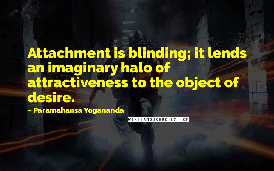 Paramahansa Yogananda Quotes: Attachment is blinding; it lends an imaginary halo of attractiveness to the object of desire.