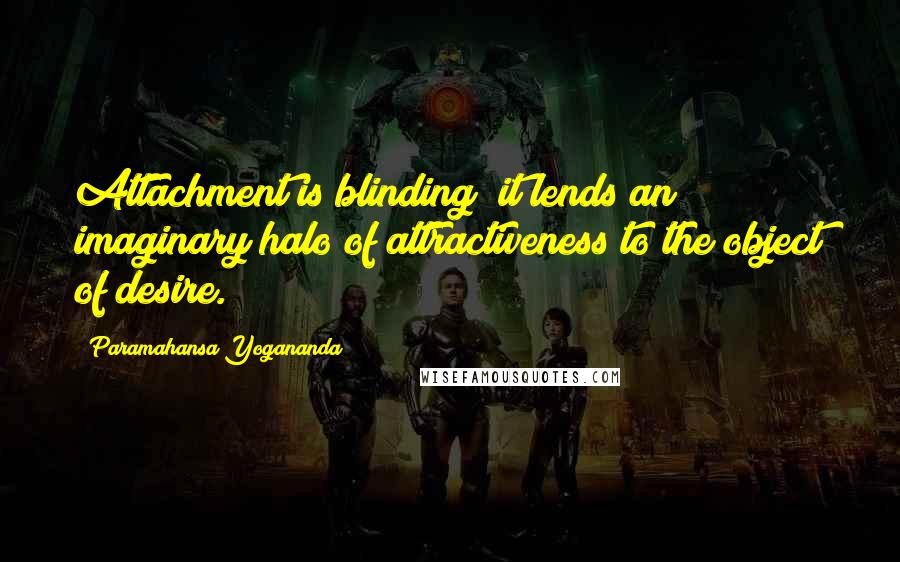 Paramahansa Yogananda Quotes: Attachment is blinding; it lends an imaginary halo of attractiveness to the object of desire.